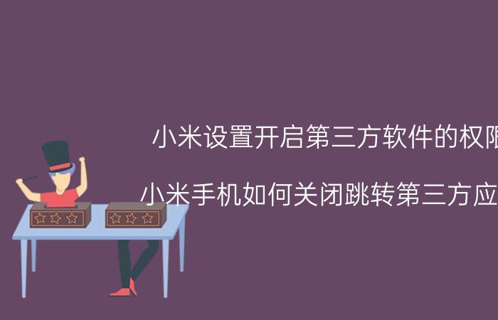 小米设置开启第三方软件的权限 小米手机如何关闭跳转第三方应用？